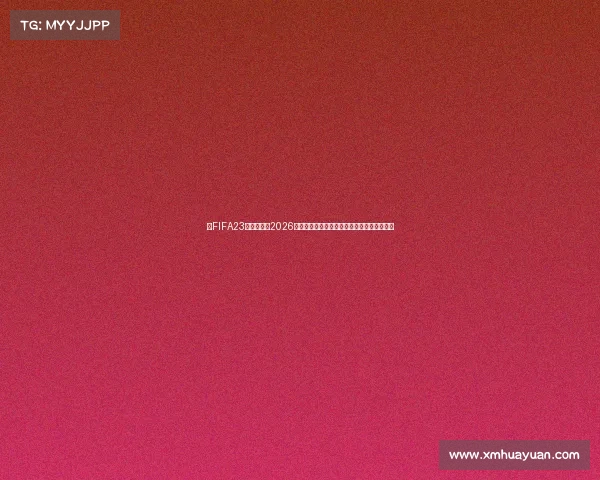 从FIFA23战术革新到2026年世界杯争锋前瞻球星阵容与冠军悬念全解析